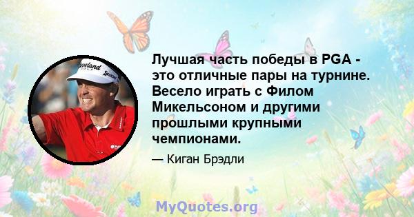 Лучшая часть победы в PGA - это отличные пары на турнине. Весело играть с Филом Микельсоном и другими прошлыми крупными чемпионами.