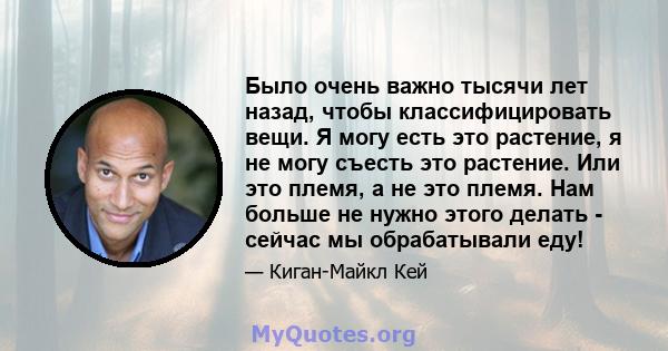 Было очень важно тысячи лет назад, чтобы классифицировать вещи. Я могу есть это растение, я не могу съесть это растение. Или это племя, а не это племя. Нам больше не нужно этого делать - сейчас мы обрабатывали еду!