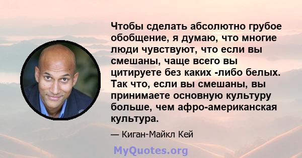 Чтобы сделать абсолютно грубое обобщение, я думаю, что многие люди чувствуют, что если вы смешаны, чаще всего вы цитируете без каких -либо белых. Так что, если вы смешаны, вы принимаете основную культуру больше, чем