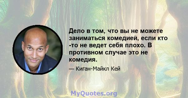 Дело в том, что вы не можете заниматься комедией, если кто -то не ведет себя плохо. В противном случае это не комедия.