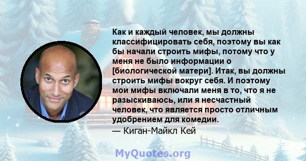 Как и каждый человек, мы должны классифицировать себя, поэтому вы как бы начали строить мифы, потому что у меня не было информации о [биологической матери]. Итак, вы должны строить мифы вокруг себя. И поэтому мои мифы