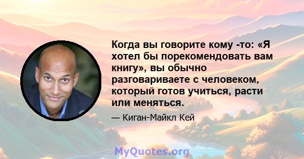 Когда вы говорите кому -то: «Я хотел бы порекомендовать вам книгу», вы обычно разговариваете с человеком, который готов учиться, расти или меняться.