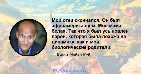 Мой отец скончался. Он был афроамериканцем. Моя мама белая. Так что я был усыновлен парой, которая была похожа на динамику, как и мои биологические родители.