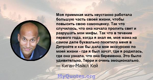 Моя приемная мать неустанно работала большую часть своей жизни, чтобы повысить свою самооценку. Так что случилось, что она начала пролить свет и разрушать мои мифы. Так что в течение первого года, когда я знал ее, моя