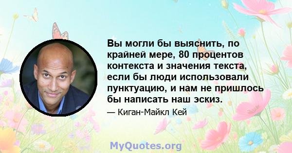 Вы могли бы выяснить, по крайней мере, 80 процентов контекста и значения текста, если бы люди использовали пунктуацию, и нам не пришлось бы написать наш эскиз.