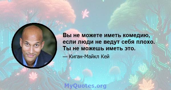 Вы не можете иметь комедию, если люди не ведут себя плохо. Ты не можешь иметь это.