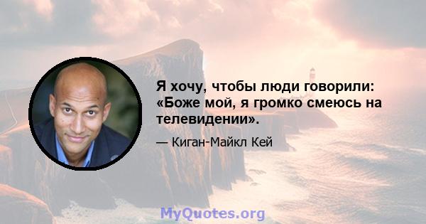 Я хочу, чтобы люди говорили: «Боже мой, я громко смеюсь на телевидении».