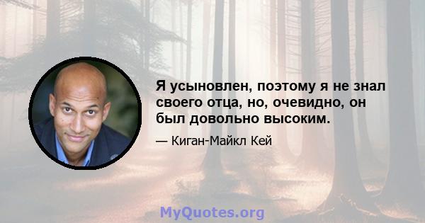 Я усыновлен, поэтому я не знал своего отца, но, очевидно, он был довольно высоким.