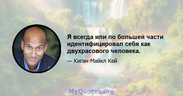 Я всегда или по большей части идентифицировал себя как двухрасового человека.