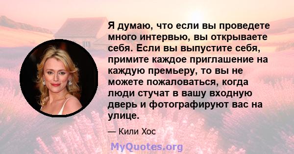 Я думаю, что если вы проведете много интервью, вы открываете себя. Если вы выпустите себя, примите каждое приглашение на каждую премьеру, то вы не можете пожаловаться, когда люди стучат в вашу входную дверь и