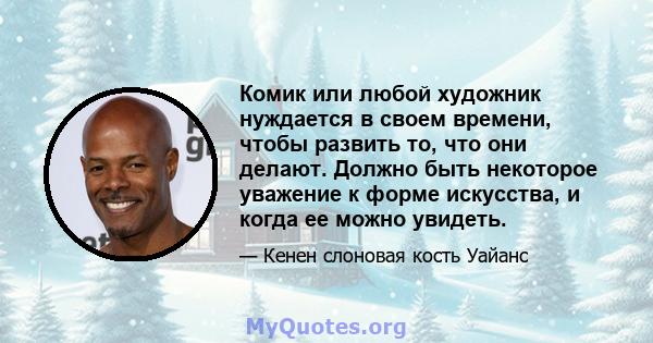 Комик или любой художник нуждается в своем времени, чтобы развить то, что они делают. Должно быть некоторое уважение к форме искусства, и когда ее можно увидеть.