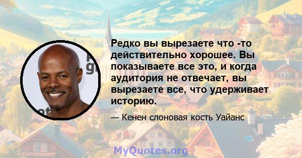 Редко вы вырезаете что -то действительно хорошее. Вы показываете все это, и когда аудитория не отвечает, вы вырезаете все, что удерживает историю.