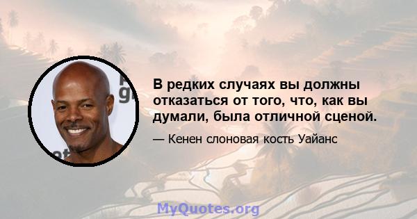 В редких случаях вы должны отказаться от того, что, как вы думали, была отличной сценой.