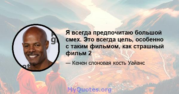 Я всегда предпочитаю большой смех. Это всегда цель, особенно с таким фильмом, как страшный фильм 2