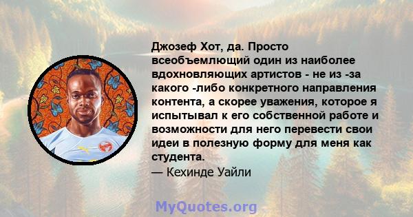 Джозеф Хот, да. Просто всеобъемлющий один из наиболее вдохновляющих артистов - не из -за какого -либо конкретного направления контента, а скорее уважения, которое я испытывал к его собственной работе и возможности для