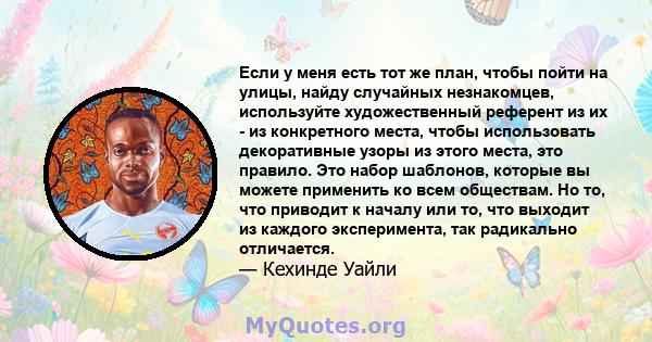 Если у меня есть тот же план, чтобы пойти на улицы, найду случайных незнакомцев, используйте художественный референт из их - из конкретного места, чтобы использовать декоративные узоры из этого места, это правило. Это