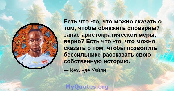 Есть что -то, что можно сказать о том, чтобы обнажить словарный запас аристократической меры, верно? Есть что -то, что можно сказать о том, чтобы позволить бессильнике рассказать свою собственную историю.