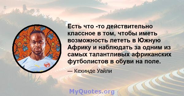 Есть что -то действительно классное в том, чтобы иметь возможность лететь в Южную Африку и наблюдать за одним из самых талантливых африканских футболистов в обуви на поле.