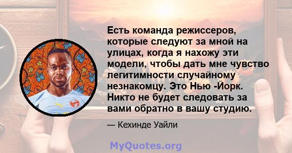 Есть команда режиссеров, которые следуют за мной на улицах, когда я нахожу эти модели, чтобы дать мне чувство легитимности случайному незнакомцу. Это Нью -Йорк. Никто не будет следовать за вами обратно в вашу студию.