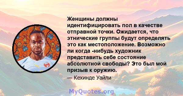 Женщины должны идентифицировать пол в качестве отправной точки. Ожидается, что этнические группы будут определять это как местоположение. Возможно ли когда -нибудь художник представить себе состояние абсолютной свободы? 