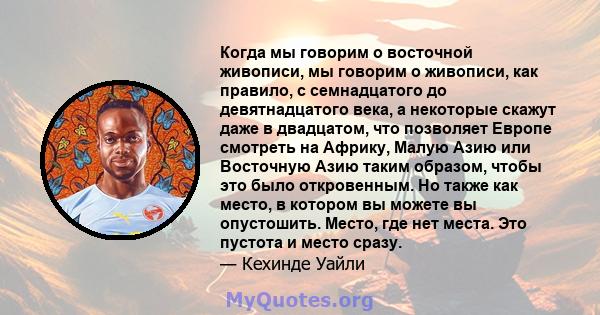 Когда мы говорим о восточной живописи, мы говорим о живописи, как правило, с семнадцатого до девятнадцатого века, а некоторые скажут даже в двадцатом, что позволяет Европе смотреть на Африку, Малую Азию или Восточную