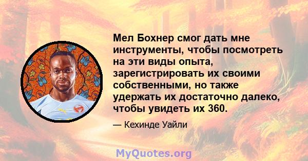 Мел Бохнер смог дать мне инструменты, чтобы посмотреть на эти виды опыта, зарегистрировать их своими собственными, но также удержать их достаточно далеко, чтобы увидеть их 360.