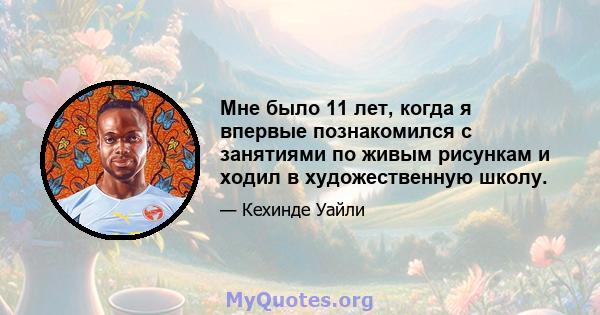 Мне было 11 лет, когда я впервые познакомился с занятиями по живым рисункам и ходил в художественную школу.