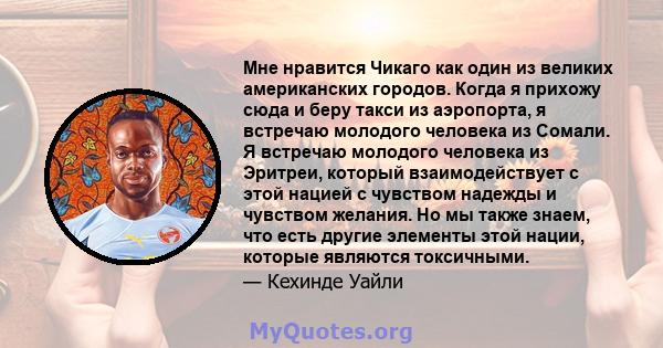 Мне нравится Чикаго как один из великих американских городов. Когда я прихожу сюда и беру такси из аэропорта, я встречаю молодого человека из Сомали. Я встречаю молодого человека из Эритреи, который взаимодействует с