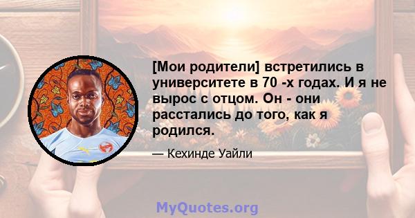 [Мои родители] встретились в университете в 70 -х годах. И я не вырос с отцом. Он - они расстались до того, как я родился.