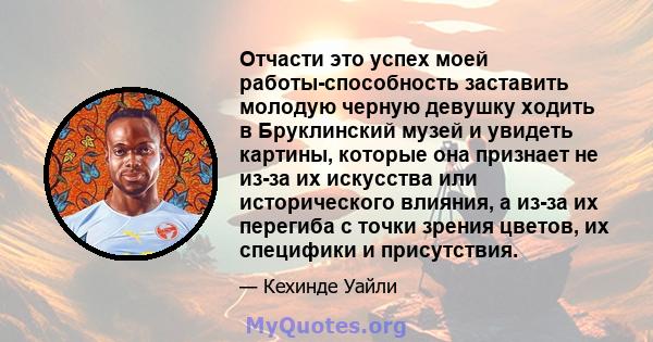 Отчасти это успех моей работы-способность заставить молодую черную девушку ходить в Бруклинский музей и увидеть картины, которые она признает не из-за их искусства или исторического влияния, а из-за их перегиба с точки