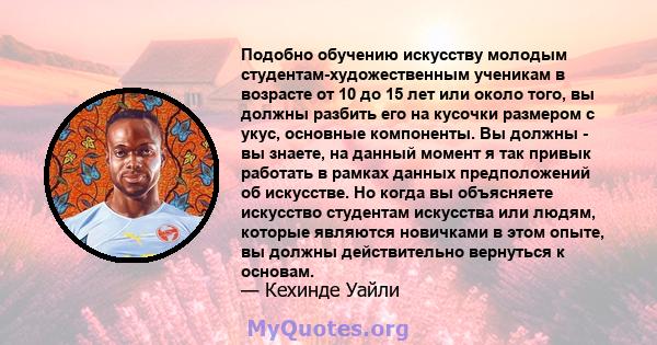 Подобно обучению искусству молодым студентам-художественным ученикам в возрасте от 10 до 15 лет или около того, вы должны разбить его на кусочки размером с укус, основные компоненты. Вы должны - вы знаете, на данный