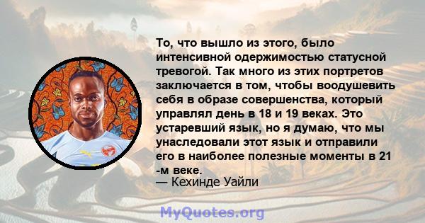 То, что вышло из этого, было интенсивной одержимостью статусной тревогой. Так много из этих портретов заключается в том, чтобы воодушевить себя в образе совершенства, который управлял день в 18 и 19 веках. Это