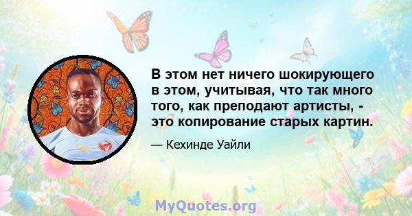 В этом нет ничего шокирующего в этом, учитывая, что так много того, как преподают артисты, - это копирование старых картин.