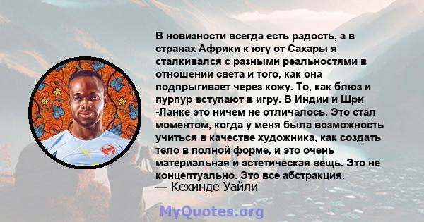 В новизности всегда есть радость, а в странах Африки к югу от Сахары я сталкивался с разными реальностями в отношении света и того, как она подпрыгивает через кожу. То, как блюз и пурпур вступают в игру. В Индии и Шри