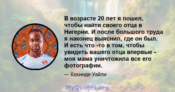 В возрасте 20 лет я пошел, чтобы найти своего отца в Нигерии. И после большого труда я наконец выяснил, где он был. И есть что -то в том, чтобы увидеть вашего отца впервые - моя мама уничтожила все его фотографии.