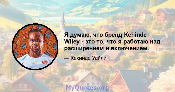 Я думаю, что бренд Kehinde Wiley - это то, что я работаю над расширением и включением.