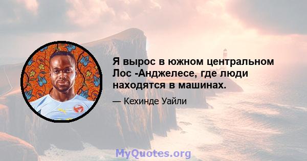 Я вырос в южном центральном Лос -Анджелесе, где люди находятся в машинах.