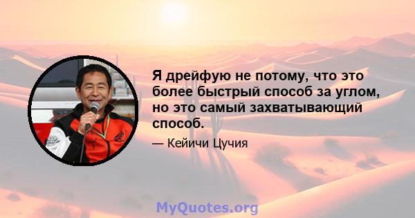 Я дрейфую не потому, что это более быстрый способ за углом, но это самый захватывающий способ.