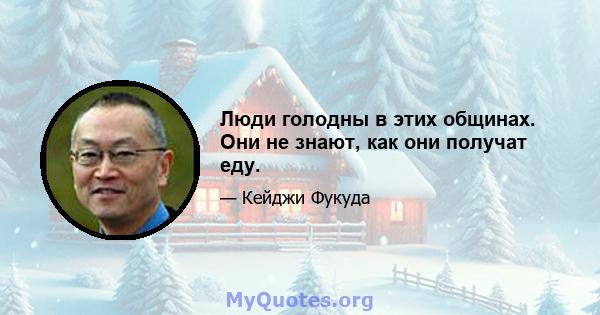 Люди голодны в этих общинах. Они не знают, как они получат еду.