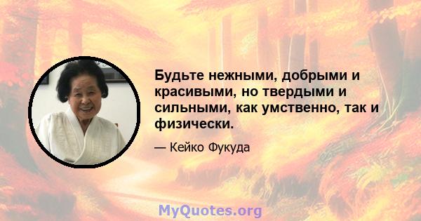 Будьте нежными, добрыми и красивыми, но твердыми и сильными, как умственно, так и физически.