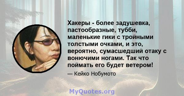 Хакеры - более задушевка, пастообразные, тубби, маленькие гики с тройными толстыми очками, и это, вероятно, сумасшедший отаку с вонючими ногами. Так что поймать его будет ветером!