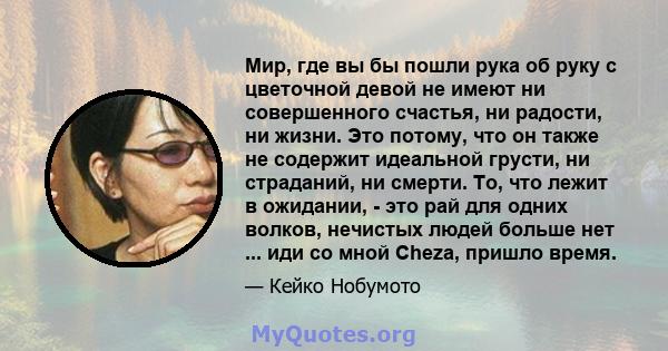 Мир, где вы бы пошли рука об руку с цветочной девой не имеют ни совершенного счастья, ни радости, ни жизни. Это потому, что он также не содержит идеальной грусти, ни страданий, ни смерти. То, что лежит в ожидании, - это 