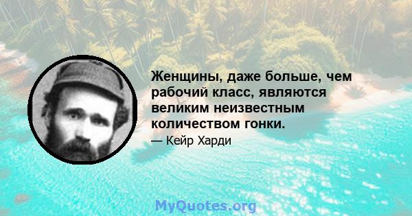 Женщины, даже больше, чем рабочий класс, являются великим неизвестным количеством гонки.