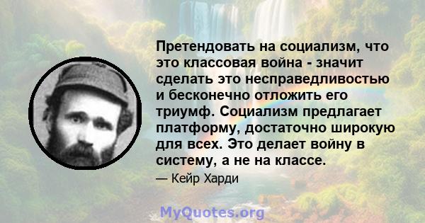 Претендовать на социализм, что это классовая война - значит сделать это несправедливостью и бесконечно отложить его триумф. Социализм предлагает платформу, достаточно широкую для всех. Это делает войну в систему, а не