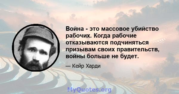 Война - это массовое убийство рабочих. Когда рабочие отказываются подчиняться призывам своих правительств, войны больше не будет.