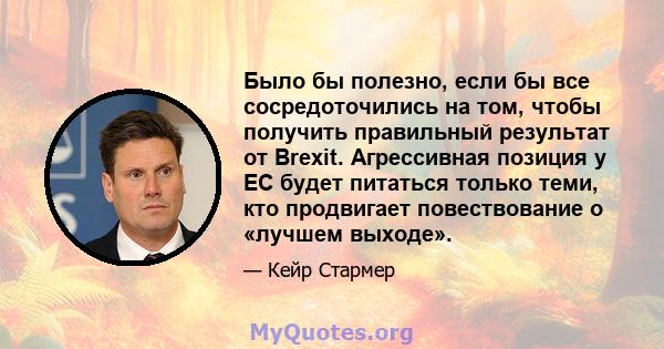 Было бы полезно, если бы все сосредоточились на том, чтобы получить правильный результат от Brexit. Агрессивная позиция у ЕС будет питаться только теми, кто продвигает повествование о «лучшем выходе».