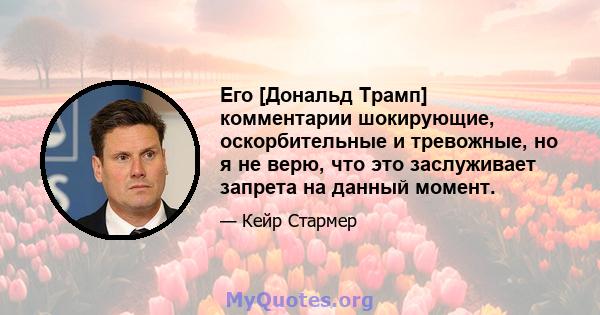 Его [Дональд Трамп] комментарии шокирующие, оскорбительные и тревожные, но я не верю, что это заслуживает запрета на данный момент.