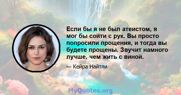 Если бы я не был атеистом, я мог бы сойти с рук. Вы просто попросили прощения, и тогда вы будете прощены. Звучит намного лучше, чем жить с виной.