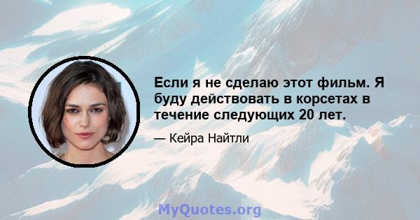 Если я не сделаю этот фильм. Я буду действовать в корсетах в течение следующих 20 лет.