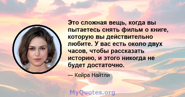 Это сложная вещь, когда вы пытаетесь снять фильм о книге, которую вы действительно любите. У вас есть около двух часов, чтобы рассказать историю, и этого никогда не будет достаточно.